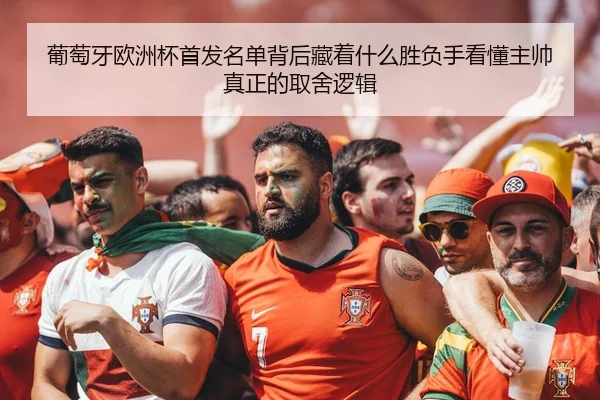 葡萄牙欧洲杯首发名单背后藏着什么胜负手看懂主帅真正的取舍逻辑